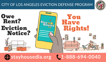 City of Los Angeles evicCity of Los Angeles eviction defense program. owe rent? eviction notice? you have rights. stayhousedla.org. 1-888-694-0040tion defense program. owe rent? eviction notice? you have rights. stayhousedla.org. 1-888-694-0040
